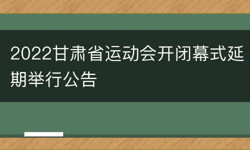 2022甘肃省运动会开闭幕式延期举行公告
