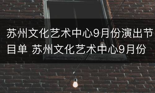 苏州文化艺术中心9月份演出节目单 苏州文化艺术中心9月份演出节目单图片