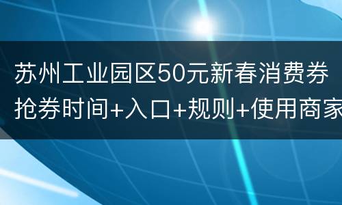 苏州工业园区50元新春消费券抢券时间+入口+规则+使用商家