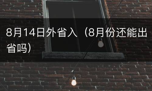 8月14日外省入（8月份还能出省吗）