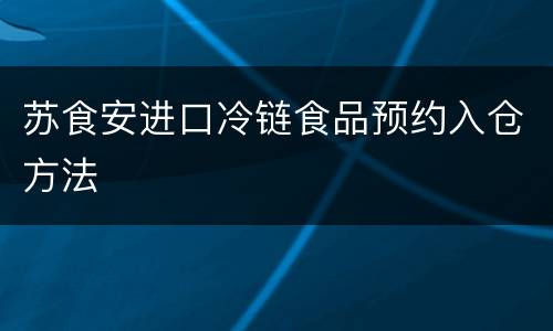 苏食安进口冷链食品预约入仓方法