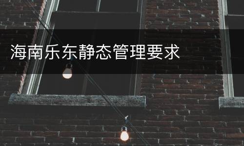 海南乐东静态管理要求