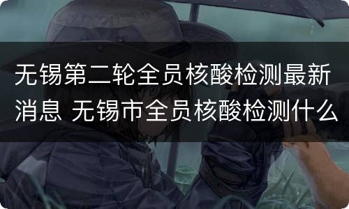 无锡第二轮全员核酸检测最新消息 无锡市全员核酸检测什么时候开始