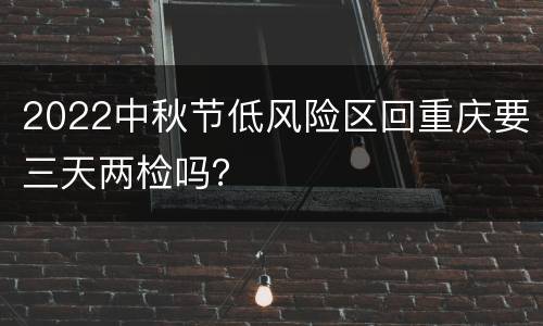 2022中秋节低风险区回重庆要三天两检吗？