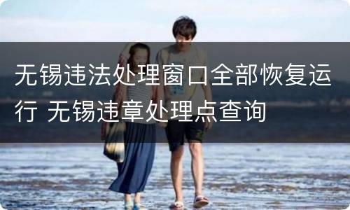 无锡违法处理窗口全部恢复运行 无锡违章处理点查询
