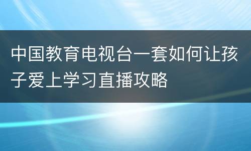 中国教育电视台一套如何让孩子爱上学习直播攻略
