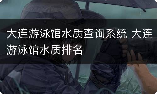 大连游泳馆水质查询系统 大连游泳馆水质排名
