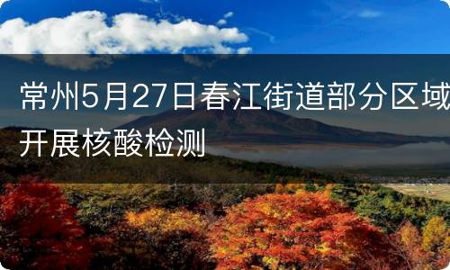 常州5月27日春江街道部分区域开展核酸检测