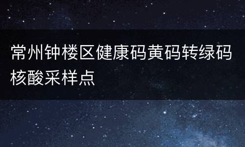 常州钟楼区健康码黄码转绿码核酸采样点