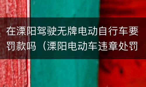 在溧阳驾驶无牌电动自行车要罚款吗（溧阳电动车违章处罚人员）