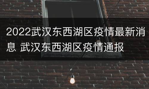 2022武汉东西湖区疫情最新消息 武汉东西湖区疫情通报