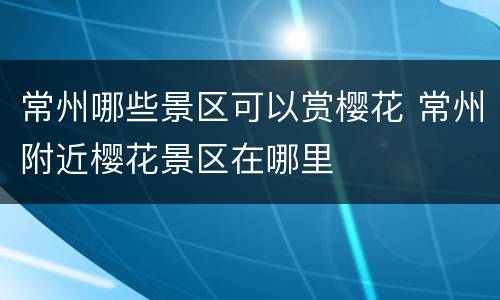 常州哪些景区可以赏樱花 常州附近樱花景区在哪里