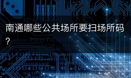 南通哪些公共场所要扫场所码?