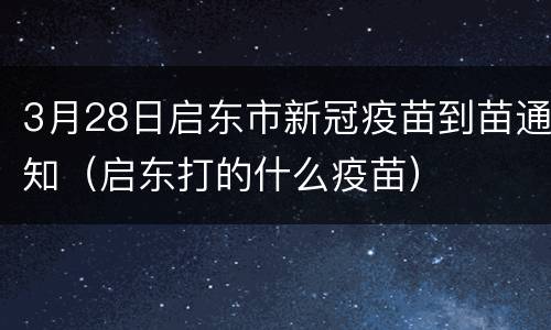3月28日启东市新冠疫苗到苗通知（启东打的什么疫苗）
