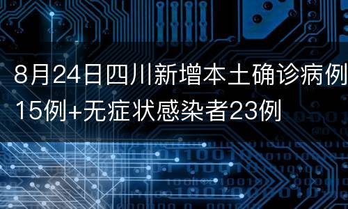 8月24日四川新增本土确诊病例15例+无症状感染者23例