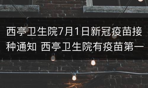 西亭卫生院7月1日新冠疫苗接种通知 西亭卫生院有疫苗第一针打吗