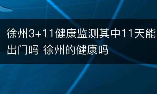徐州3+11健康监测其中11天能出门吗 徐州的健康吗