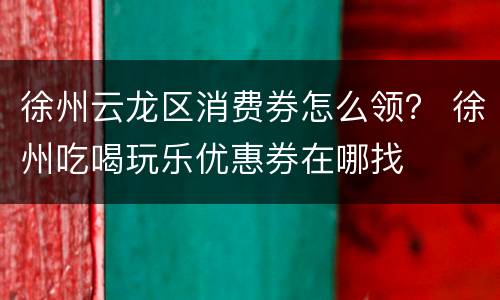 徐州云龙区消费券怎么领？ 徐州吃喝玩乐优惠券在哪找