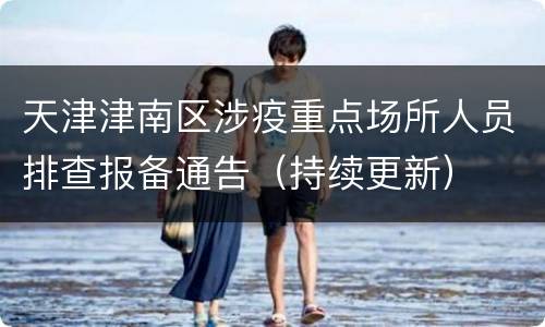 天津津南区涉疫重点场所人员排查报备通告（持续更新）