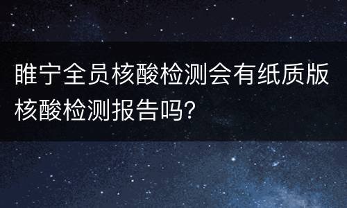 睢宁全员核酸检测会有纸质版核酸检测报告吗？