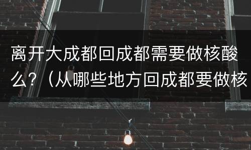 离开大成都回成都需要做核酸么?（从哪些地方回成都要做核酸）