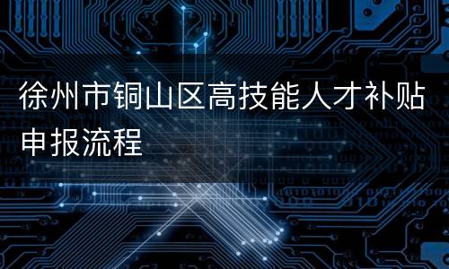 徐州市铜山区高技能人才补贴申报流程