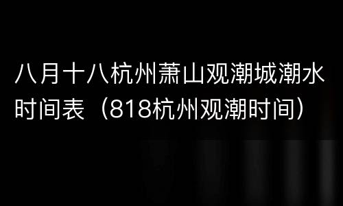 八月十八杭州萧山观潮城潮水时间表（818杭州观潮时间）