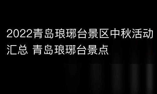 2022青岛琅琊台景区中秋活动汇总 青岛琅琊台景点