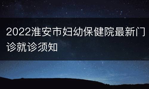 2022淮安市妇幼保健院最新门诊就诊须知