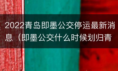 2022青岛即墨公交停运最新消息（即墨公交什么时候划归青岛）
