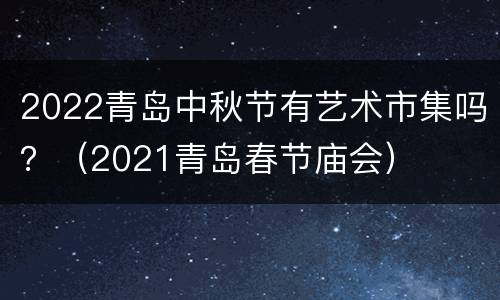 2022青岛中秋节有艺术市集吗？（2021青岛春节庙会）