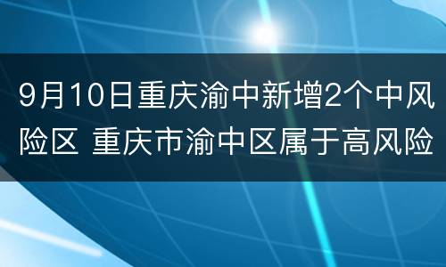 9月10日重庆渝中新增2个中风险区 重庆市渝中区属于高风险地区吗还是中风险地区