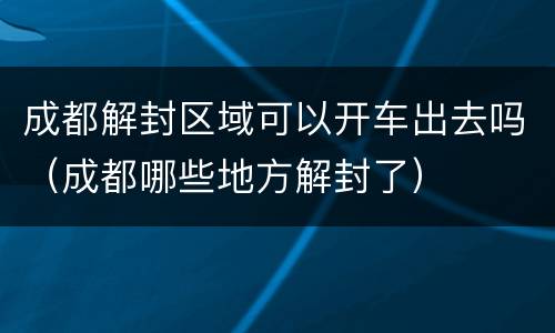 成都解封区域可以开车出去吗（成都哪些地方解封了）