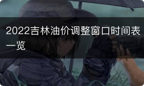2022吉林油价调整窗口时间表一览