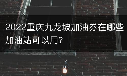 2022重庆九龙坡加油券在哪些加油站可以用？