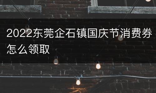 2022东莞企石镇国庆节消费券怎么领取