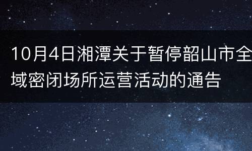 10月4日湘潭关于暂停韶山市全域密闭场所运营活动的通告