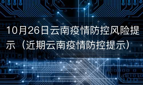 10月26日云南疫情防控风险提示（近期云南疫情防控提示）