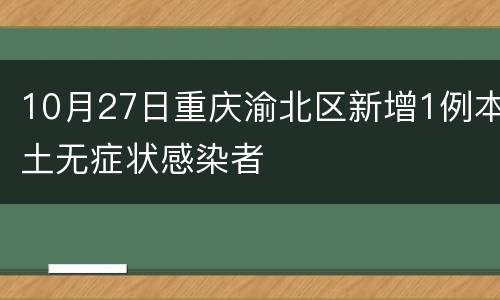 10月27日重庆渝北区新增1例本土无症状感染者