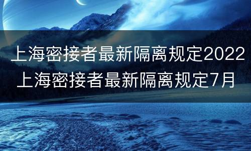 上海密接者最新隔离规定2022 上海密接者最新隔离规定7月