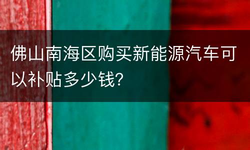 佛山南海区购买新能源汽车可以补贴多少钱？