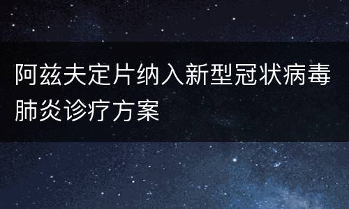阿兹夫定片纳入新型冠状病毒肺炎诊疗方案