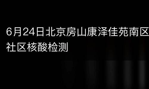 6月24日北京房山康泽佳苑南区社区核酸检测