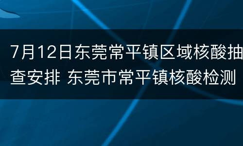 7月12日东莞常平镇区域核酸抽查安排 东莞市常平镇核酸检测点