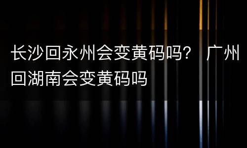 长沙回永州会变黄码吗？ 广州回湖南会变黄码吗