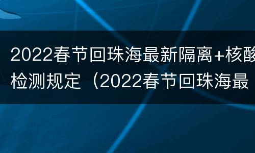2022春节回珠海最新隔离+核酸检测规定（2022春节回珠海最新隔离 核酸检测规定视频）