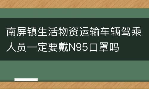 南屏镇生活物资运输车辆驾乘人员一定要戴N95口罩吗