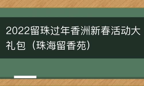 2022留珠过年香洲新春活动大礼包（珠海留香苑）