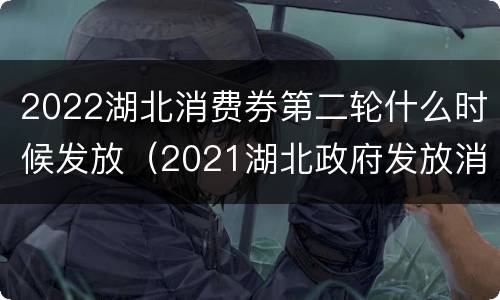 2022湖北消费券第二轮什么时候发放（2021湖北政府发放消费券时间）