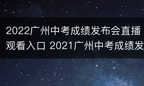 2022广州中考成绩发布会直播观看入口 2021广州中考成绩发布会